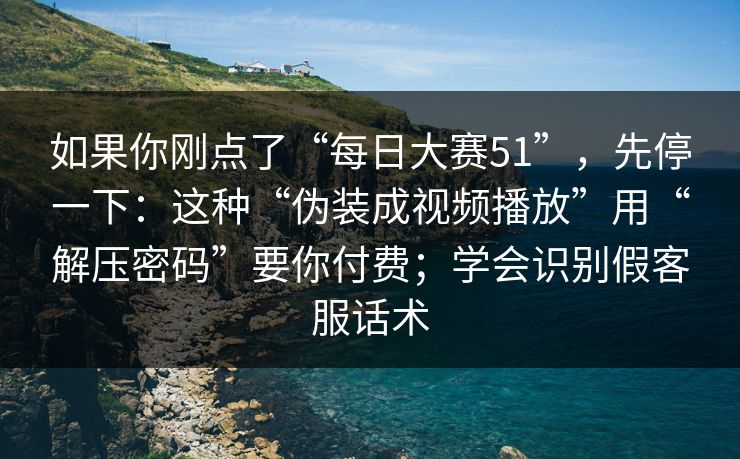 如果你刚点了“每日大赛51”，先停一下：这种“伪装成视频播放”用“解压密码”要你付费；学会识别假客服话术