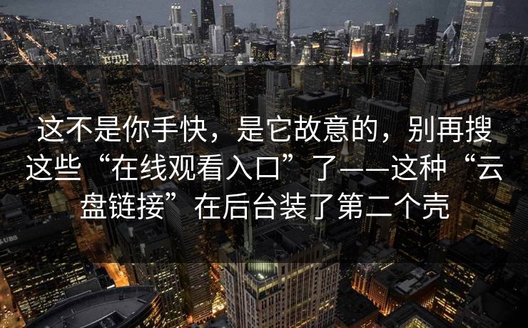 这不是你手快，是它故意的，别再搜这些“在线观看入口”了——这种“云盘链接”在后台装了第二个壳
