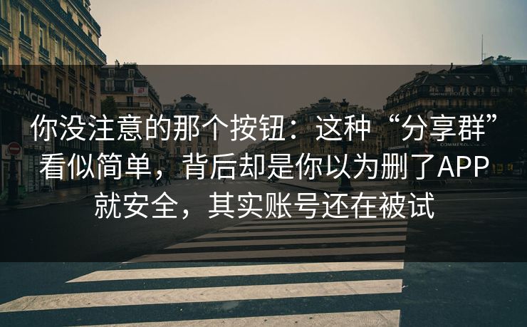 你没注意的那个按钮：这种“分享群”看似简单，背后却是你以为删了APP就安全，其实账号还在被试