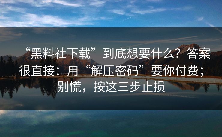 “黑料社下载”到底想要什么？答案很直接：用“解压密码”要你付费；别慌，按这三步止损
