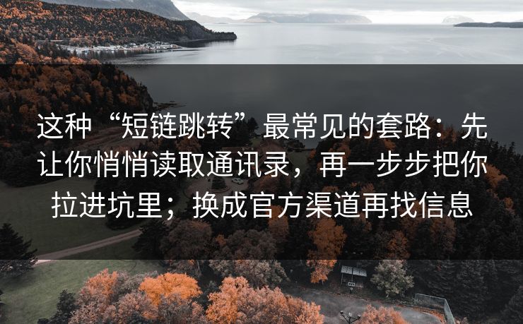 这种“短链跳转”最常见的套路：先让你悄悄读取通讯录，再一步步把你拉进坑里；换成官方渠道再找信息