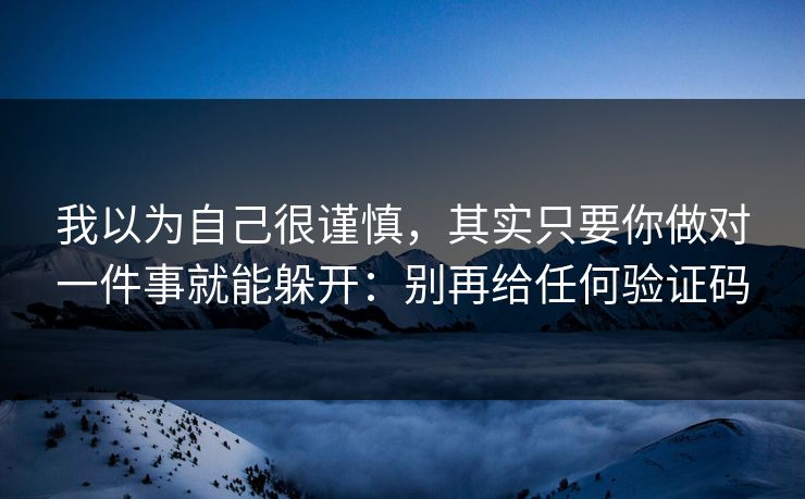 我以为自己很谨慎，其实只要你做对一件事就能躲开：别再给任何验证码