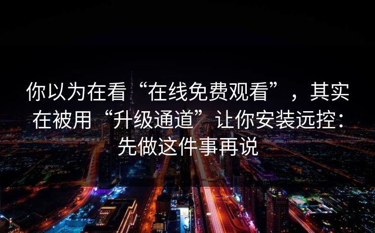 你以为在看“在线免费观看”，其实在被用“升级通道”让你安装远控：先做这件事再说