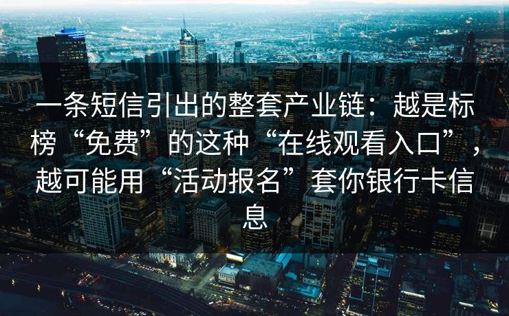 一条短信引出的整套产业链：越是标榜“免费”的这种“在线观看入口”，越可能用“活动报名”套你银行卡信息