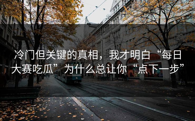 冷门但关键的真相，我才明白“每日大赛吃瓜”为什么总让你“点下一步”