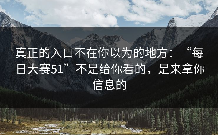 真正的入口不在你以为的地方：“每日大赛51”不是给你看的，是来拿你信息的