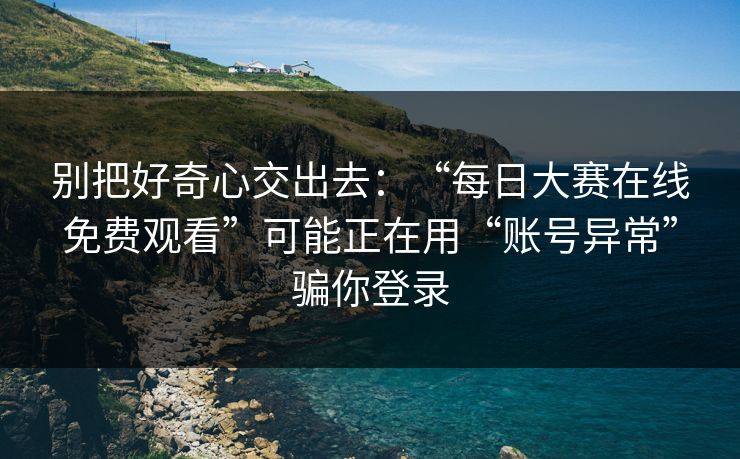 别把好奇心交出去：“每日大赛在线免费观看”可能正在用“账号异常”骗你登录
