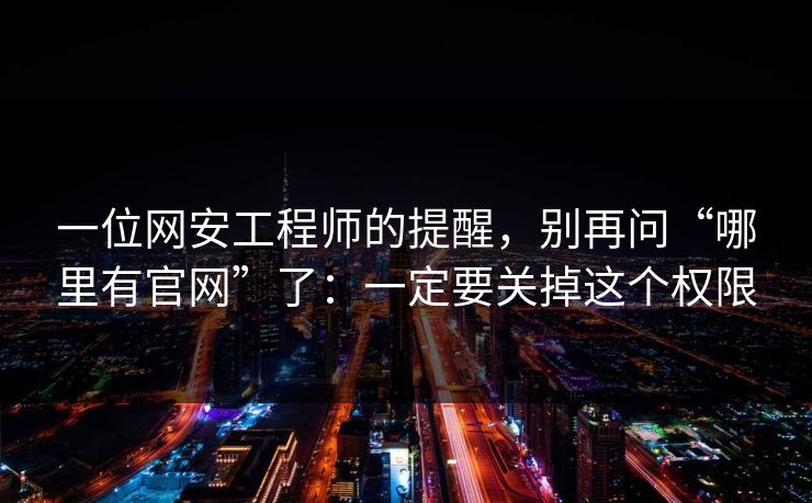 一位网安工程师的提醒，别再问“哪里有官网”了：一定要关掉这个权限