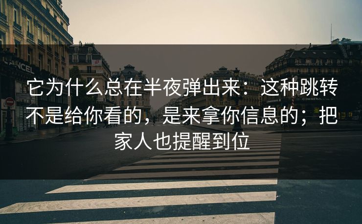 它为什么总在半夜弹出来：这种跳转不是给你看的，是来拿你信息的；把家人也提醒到位