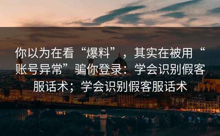 你以为在看“爆料”，其实在被用“账号异常”骗你登录：学会识别假客服话术；学会识别假客服话术
