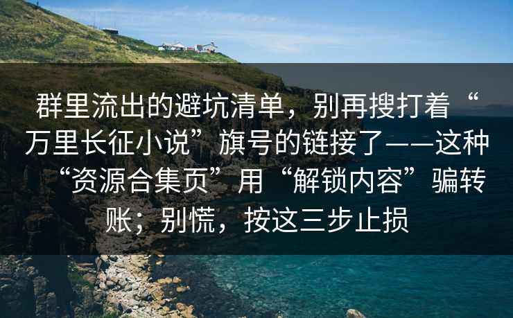 群里流出的避坑清单，别再搜打着“万里长征小说”旗号的链接了——这种“资源合集页”用“解锁内容”骗转账；别慌，按这三步止损