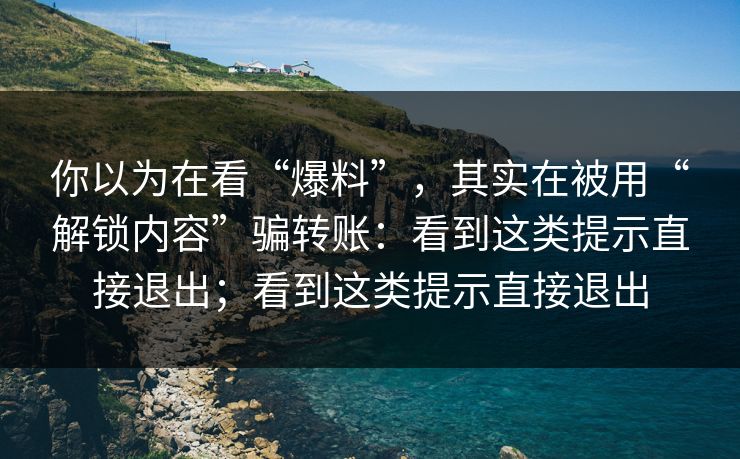 你以为在看“爆料”，其实在被用“解锁内容”骗转账：看到这类提示直接退出；看到这类提示直接退出