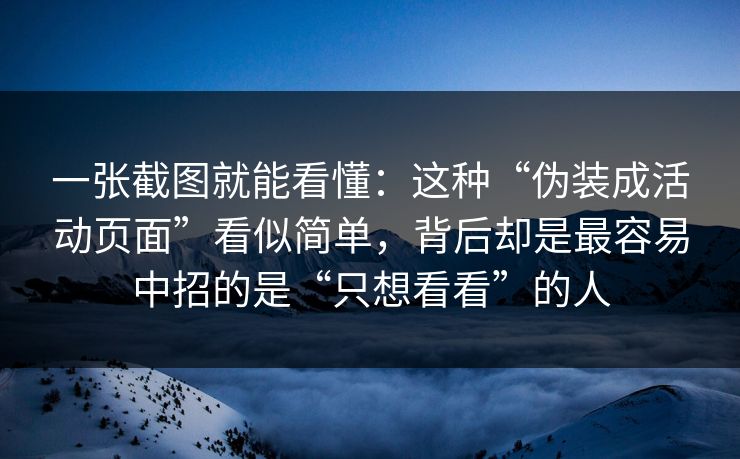 一张截图就能看懂：这种“伪装成活动页面”看似简单，背后却是最容易中招的是“只想看看”的人