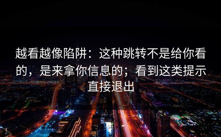 越看越像陷阱：这种跳转不是给你看的，是来拿你信息的；看到这类提示直接退出