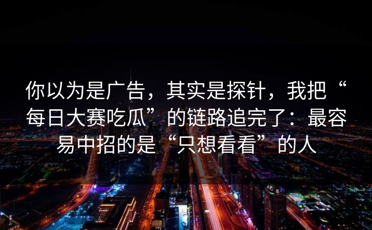 你以为是广告，其实是探针，我把“每日大赛吃瓜”的链路追完了：最容易中招的是“只想看看”的人