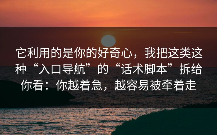 它利用的是你的好奇心，我把这类这种“入口导航”的“话术脚本”拆给你看：你越着急，越容易被牵着走