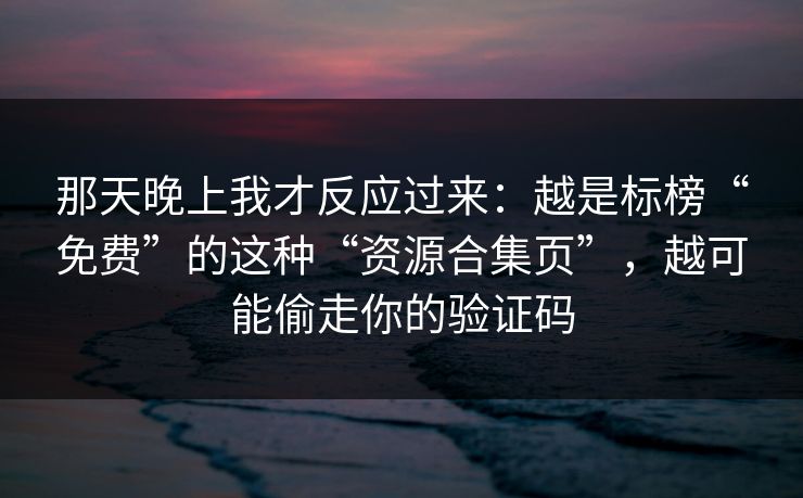 那天晚上我才反应过来：越是标榜“免费”的这种“资源合集页”，越可能偷走你的验证码