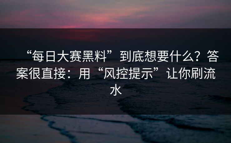 “每日大赛黑料”到底想要什么？答案很直接：用“风控提示”让你刷流水