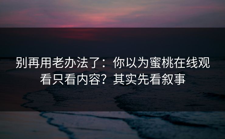 别再用老办法了：你以为蜜桃在线观看只看内容？其实先看叙事