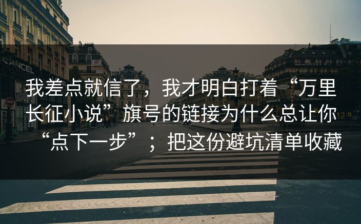 我差点就信了，我才明白打着“万里长征小说”旗号的链接为什么总让你“点下一步”；把这份避坑清单收藏