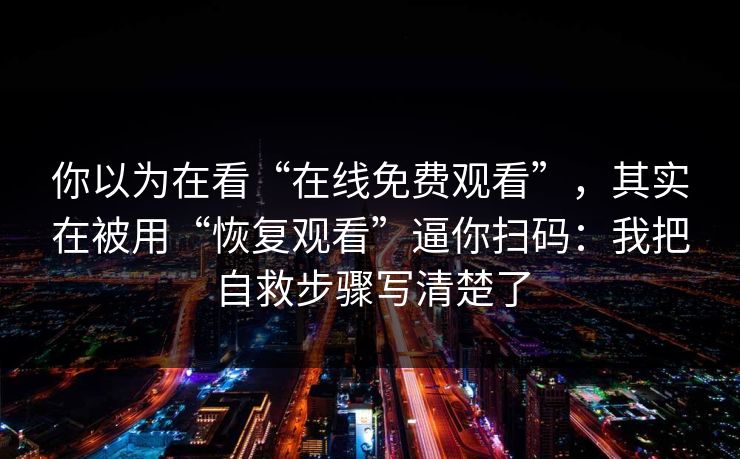 你以为在看“在线免费观看”，其实在被用“恢复观看”逼你扫码：我把自救步骤写清楚了