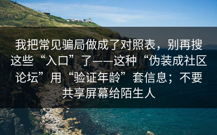 我把常见骗局做成了对照表，别再搜这些“入口”了——这种“伪装成社区论坛”用“验证年龄”套信息；不要共享屏幕给陌生人