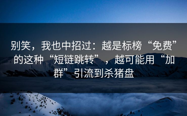 别笑，我也中招过：越是标榜“免费”的这种“短链跳转”，越可能用“加群”引流到杀猪盘