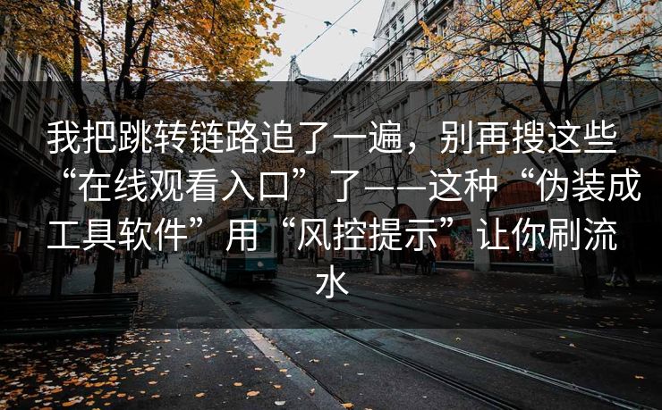 我把跳转链路追了一遍，别再搜这些“在线观看入口”了——这种“伪装成工具软件”用“风控提示”让你刷流水