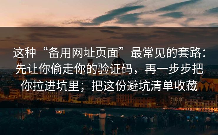这种“备用网址页面”最常见的套路：先让你偷走你的验证码，再一步步把你拉进坑里；把这份避坑清单收藏