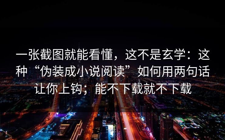 一张截图就能看懂，这不是玄学：这种“伪装成小说阅读”如何用两句话让你上钩；能不下载就不下载