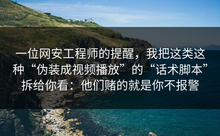 一位网安工程师的提醒，我把这类这种“伪装成视频播放”的“话术脚本”拆给你看：他们赌的就是你不报警