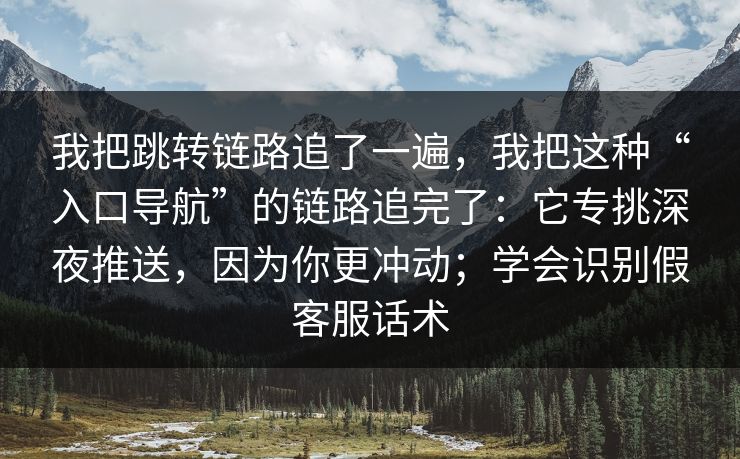 我把跳转链路追了一遍，我把这种“入口导航”的链路追完了：它专挑深夜推送，因为你更冲动；学会识别假客服话术