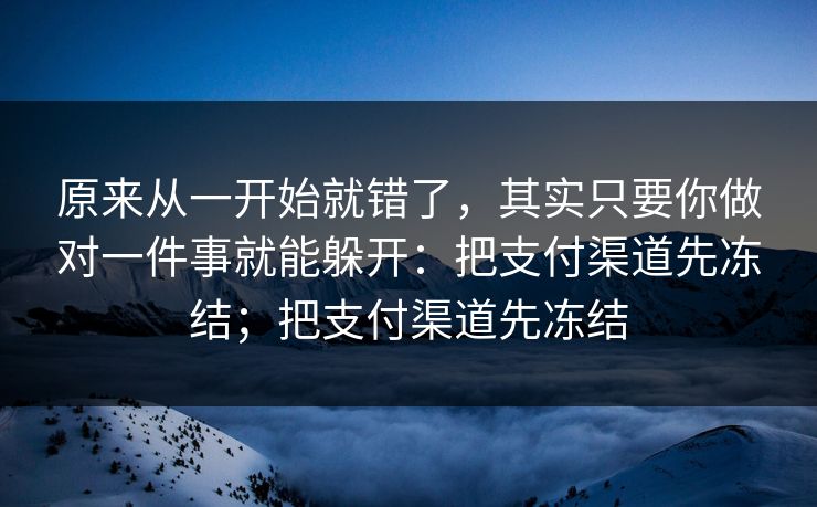 原来从一开始就错了，其实只要你做对一件事就能躲开：把支付渠道先冻结；把支付渠道先冻结