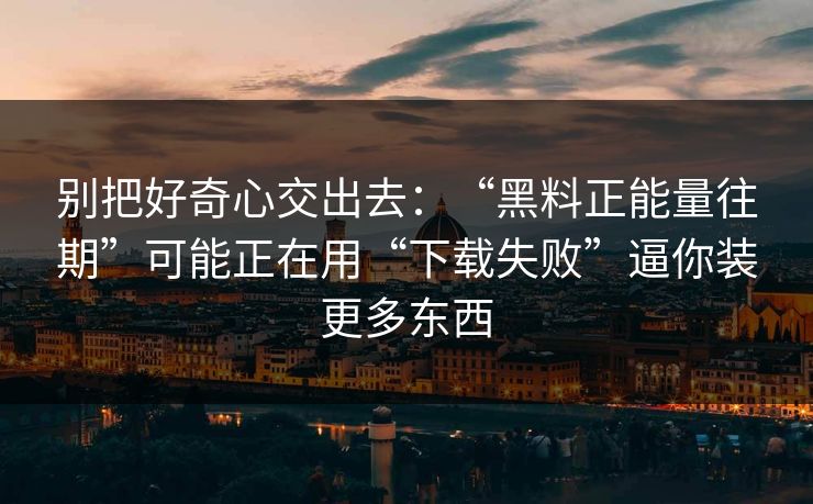 别把好奇心交出去：“黑料正能量往期”可能正在用“下载失败”逼你装更多东西