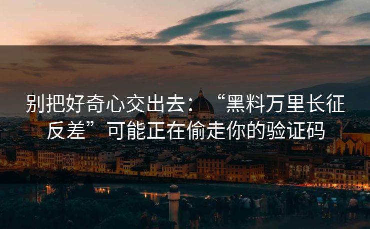 别把好奇心交出去：“黑料万里长征反差”可能正在偷走你的验证码