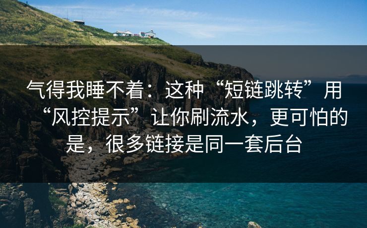 气得我睡不着：这种“短链跳转”用“风控提示”让你刷流水，更可怕的是，很多链接是同一套后台