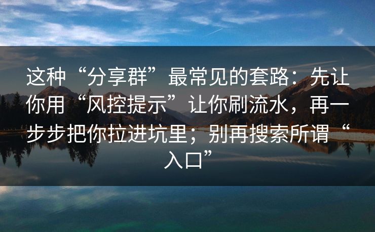 这种“分享群”最常见的套路:先让你用“风控提示”让你刷流水,再一步步把你拉进坑里;别再搜索所谓“入口” 这种“分享群”最常见的套路:先让你用“风控提示”让你刷流水,再一步步把你拉进坑里;别再搜索所谓“入口”