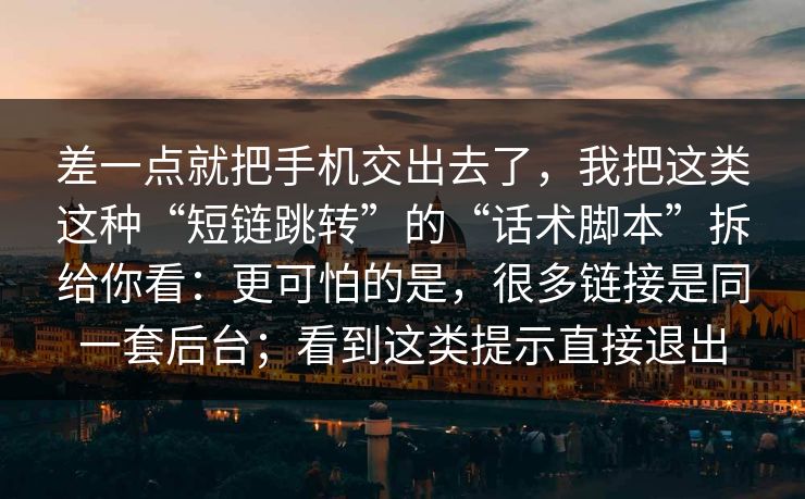 差一点就把手机交出去了,我把这类这种“短链跳转”的“话术脚本”拆给你看:更可怕的是,很多链接是同一套后台;看到这类提示直接退出 差一点就把手机交出去了,我把这类这种“短链跳转”的“话术脚本”拆给你看:更可怕的是,很多链接是同一套后台;看到这类提示直接退出