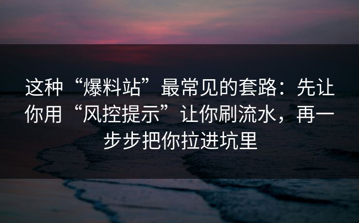 这种“爆料站”最常见的套路:先让你用“风控提示”让你刷流水,再一步步把你拉进坑里 这种“爆料站”最常见的套路:先让你用“风控提示”让你刷流水,再一步步把你拉进坑里