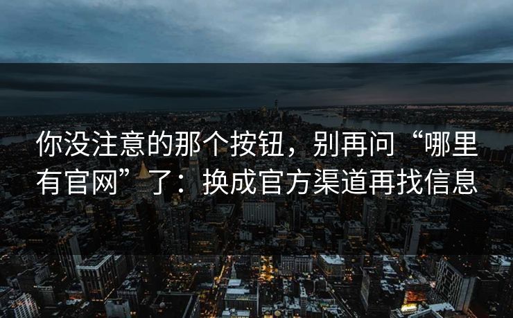 你没注意的那个按钮,别再问“哪里有官网”了:换成官方渠道再找信息 你没注意的那个按钮,别再问“哪里有官网”了:换成官方渠道再找信息