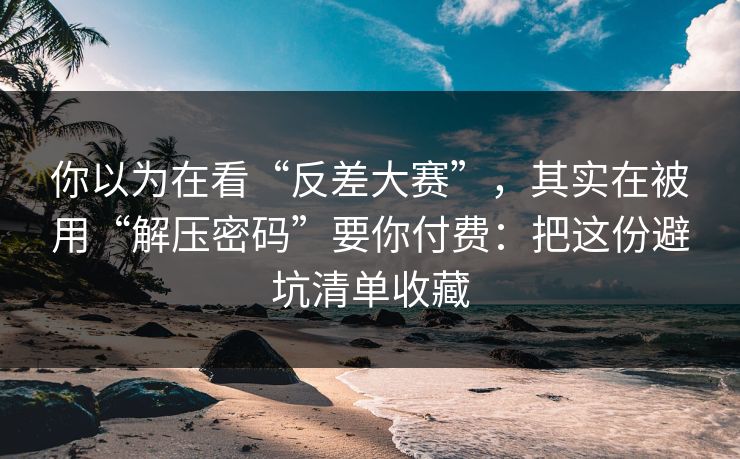 你以为在看“反差大赛”,其实在被用“解压密码”要你付费:把这份避坑清单收藏 你以为在看“反差大赛”,其实在被用“解压密码”要你付费:把这份避坑清单收藏
