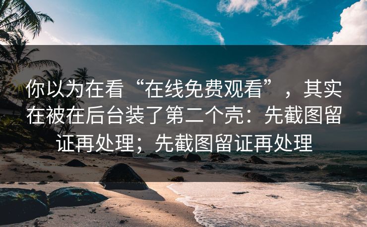 你以为在看“在线免费观看”，其实在被在后台装了第二个壳：先截图留证再处理；先截图留证再处理