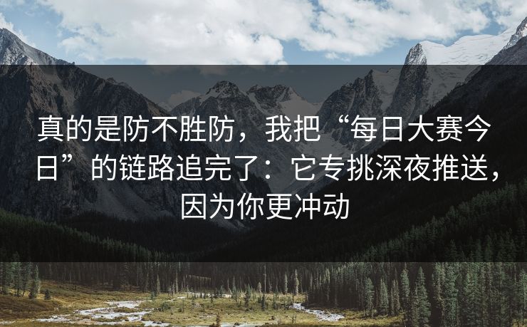 真的是防不胜防，我把“每日大赛今日”的链路追完了：它专挑深夜推送，因为你更冲动