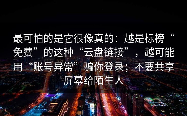 最可怕的是它很像真的：越是标榜“免费”的这种“云盘链接”，越可能用“账号异常”骗你登录；不要共享屏幕给陌生人