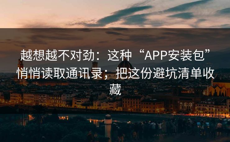 越想越不对劲:这种“APP安装包”悄悄读取通讯录;把这份避坑清单收藏 越想越不对劲:这种“APP安装包”悄悄读取通讯录;把这份避坑清单收藏