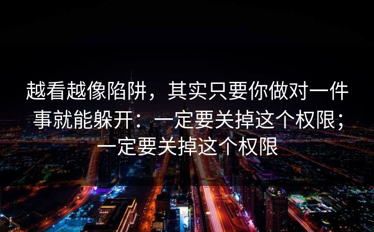 越看越像陷阱,其实只要你做对一件事就能躲开:一定要关掉这个权限;一定要关掉这个权限 越看越像陷阱,其实只要你做对一件事就能躲开:一定要关掉这个权限;一定要关掉这个权限