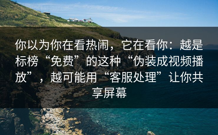 你以为你在看热闹,它在看你:越是标榜“免费”的这种“伪装成视频播放”,越可能用“客服处理”让你共享屏幕 你以为你在看热闹,它在看你:越是标榜“免费”的这种“伪装成视频播放”,越可能用“客服处理”让你共享屏幕