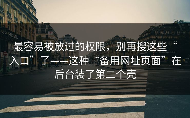 最容易被放过的权限,别再搜这些“入口”了——这种“备用网址页面”在后台装了第二个壳 最容易被放过的权限,别再搜这些“入口”了——这种“备用网址页面”在后台装了第二个壳
