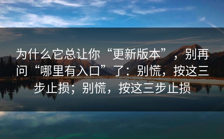为什么它总让你“更新版本”,别再问“哪里有入口”了:别慌,按这三步止损;别慌,按这三步止损 为什么它总让你“更新版本”,别再问“哪里有入口”了:别慌,按这三步止损;别慌,按这三步止损