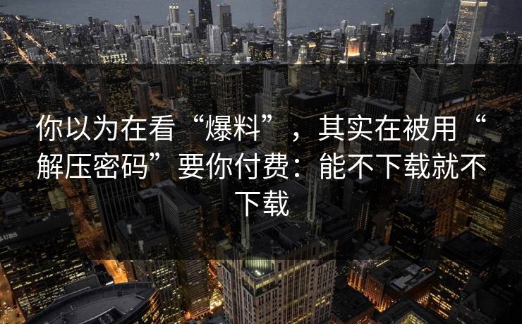 你以为在看“爆料”,其实在被用“解压密码”要你付费:能不下载就不下载 你以为在看“爆料”,其实在被用“解压密码”要你付费:能不下载就不下载